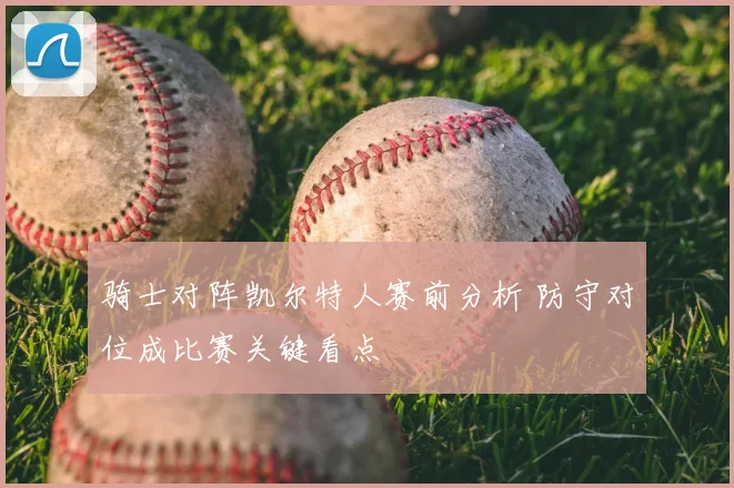 骑士对阵凯尔特人赛前分析 防守对位成比赛关键看点