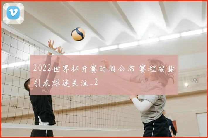 2022世界杯开赛时间公布 赛程安排引发球迷关注_2