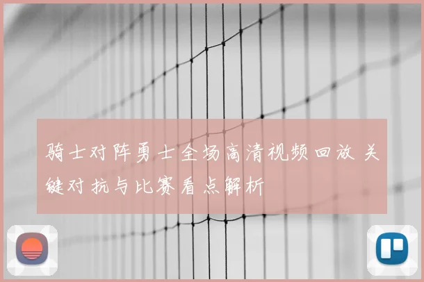 骑士对阵勇士全场高清视频回放 关键对抗与比赛看点解析