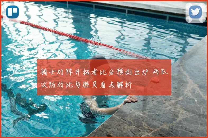 骑士对阵开拓者比分预测出炉 两队攻防对比与胜负看点解析