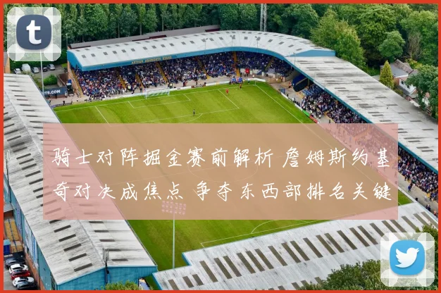 骑士对阵掘金赛前解析 詹姆斯约基奇对决成焦点 争夺东西部排名关键战