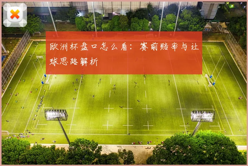 欧洲杯盘口怎么看:赛前赔率与让球思路解析