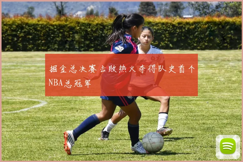 掘金总决赛击败热火夺得队史首个NBA总冠军
