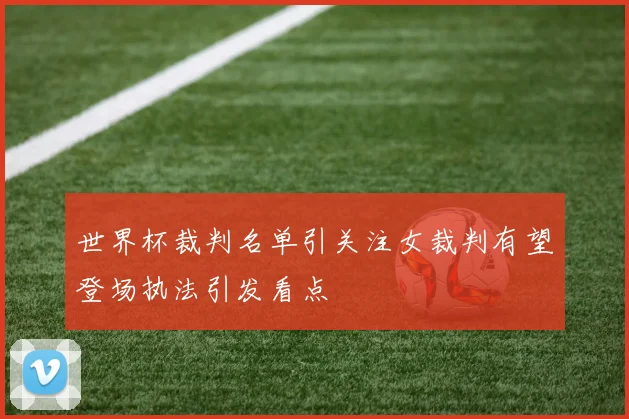 世界杯裁判名单引关注女裁判有望登场执法引发看点