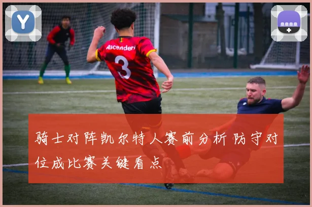 骑士对阵凯尔特人赛前分析 防守对位成比赛关键看点