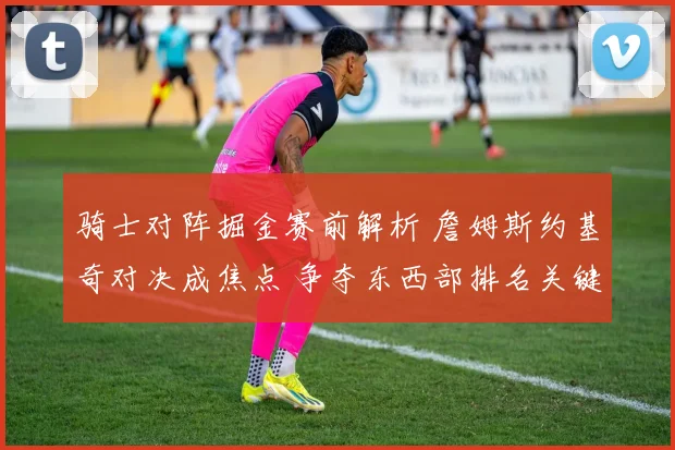 骑士对阵掘金赛前解析 詹姆斯约基奇对决成焦点 争夺东西部排名关键战