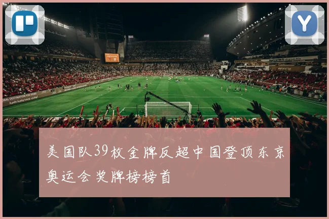 美国队39枚金牌反超中国登顶东京奥运会奖牌榜榜首