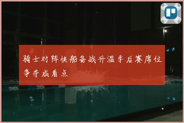 骑士对阵快船备战升温季后赛席位争夺成看点