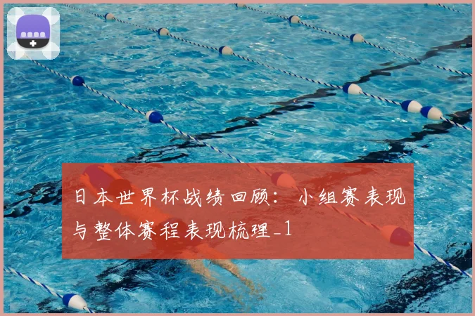 日本世界杯战绩回顾:小组赛表现与整体赛程表现梳理_1