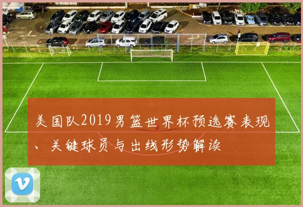 美国队2019男篮世界杯预选赛表现、关键球员与出线形势解读