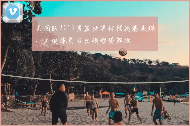 美国队2019男篮世界杯预选赛表现、关键球员与出线形势解读