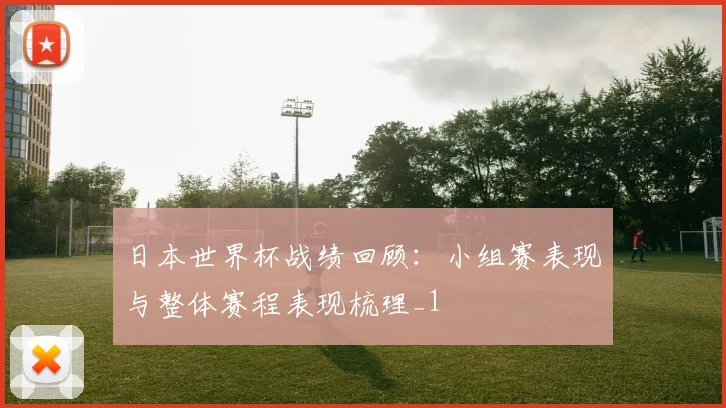 日本世界杯战绩回顾：小组赛表现与整体赛程表现梳理_1