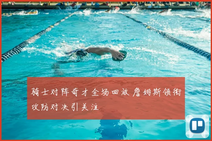 骑士对阵奇才全场回放 詹姆斯领衔攻防对决引关注