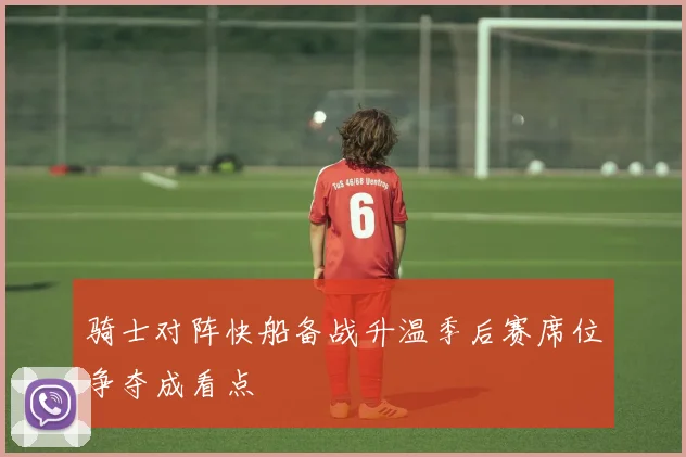 骑士对阵快船备战升温季后赛席位争夺成看点