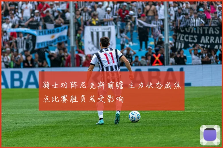 骑士对阵尼克斯前瞻 主力状态成焦点比赛胜负或受影响