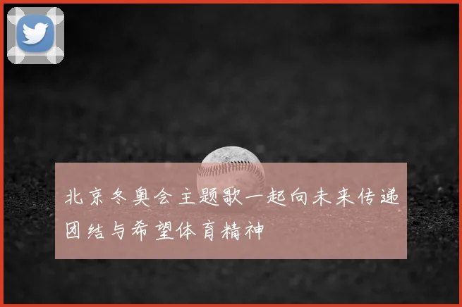 北京冬奥会主题歌一起向未来传递团结与希望体育精神
