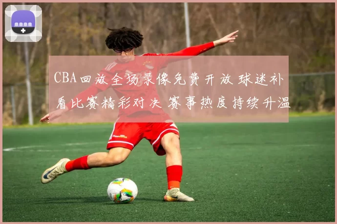 CBA回放全场录像免费开放 球迷补看比赛精彩对决 赛事热度持续升温