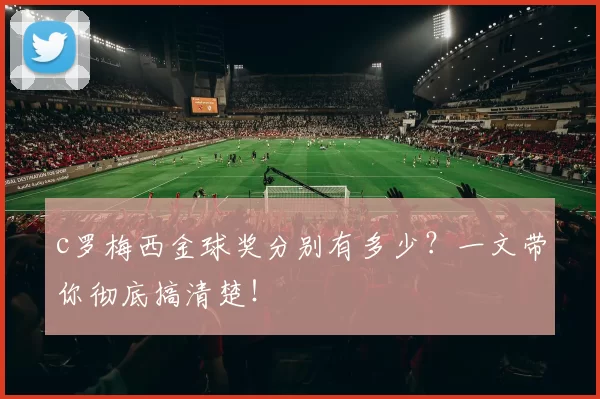 c罗梅西金球奖分别有多少?一文带你彻底搞清楚!