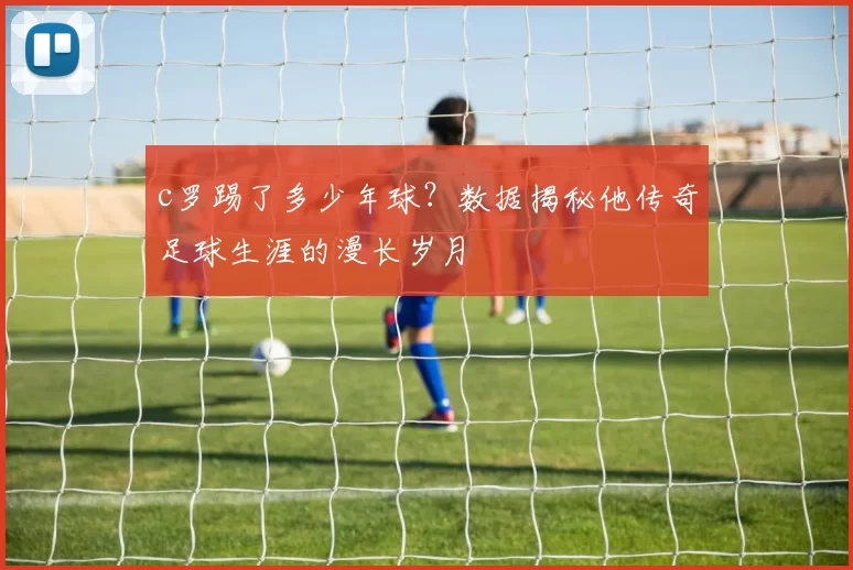 c罗踢了多少年球？数据揭秘他传奇足球生涯的漫长岁月