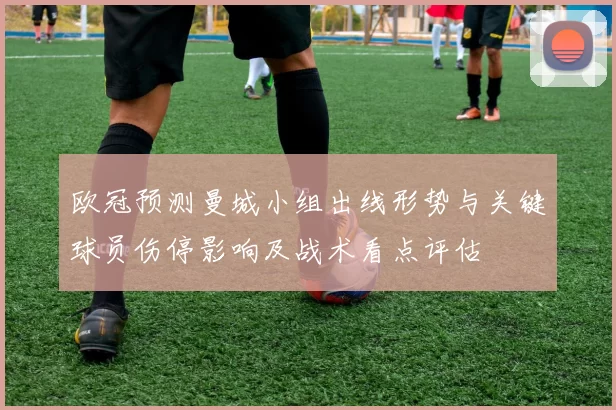 欧冠预测曼城小组出线形势与关键球员伤停影响及战术看点评估