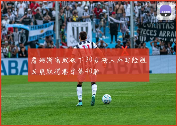 詹姆斯高效砍下30分湖人加时险胜灰熊取得赛季第40胜