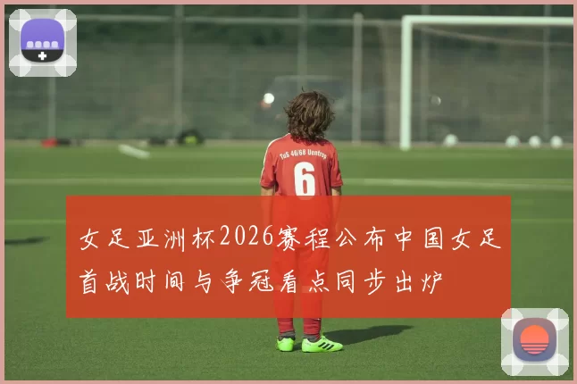 女足亚洲杯2026赛程公布中国女足首战时间与争冠看点同步出炉