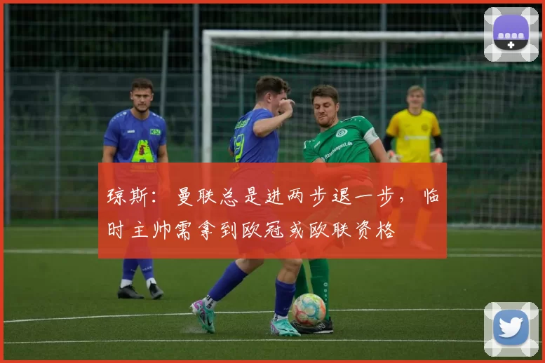 琼斯：曼联总是进两步退一步，临时主帅需拿到欧冠或欧联资格