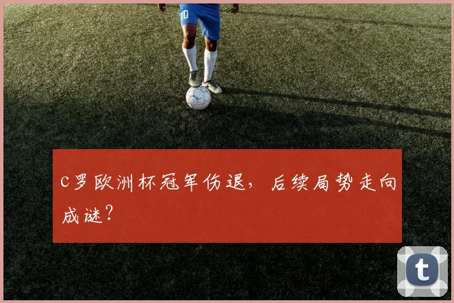 c罗欧洲杯冠军伤退，后续局势走向成谜？