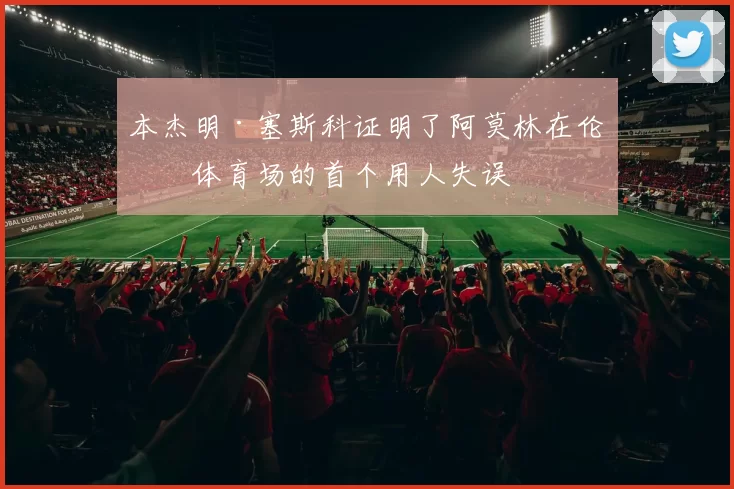 本杰明·塞斯科证明了阿莫林在伦敦体育场的首个用人失误