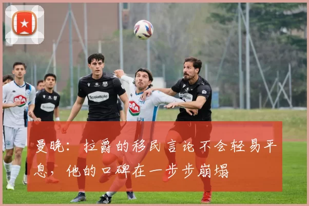 曼晚：拉爵的移民言论不会轻易平息，他的口碑在一步步崩塌