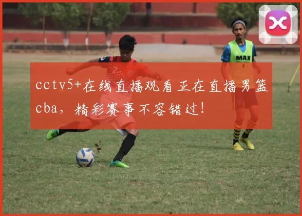 cctv5+在线直播观看正在直播男篮cba，精彩赛事不容错过！