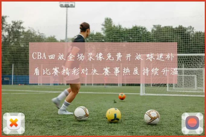 CBA回放全场录像免费开放 球迷补看比赛精彩对决 赛事热度持续升温