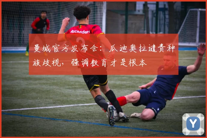 曼城官方发布会：瓜迪奥拉谴责种族歧视，强调教育才是根本