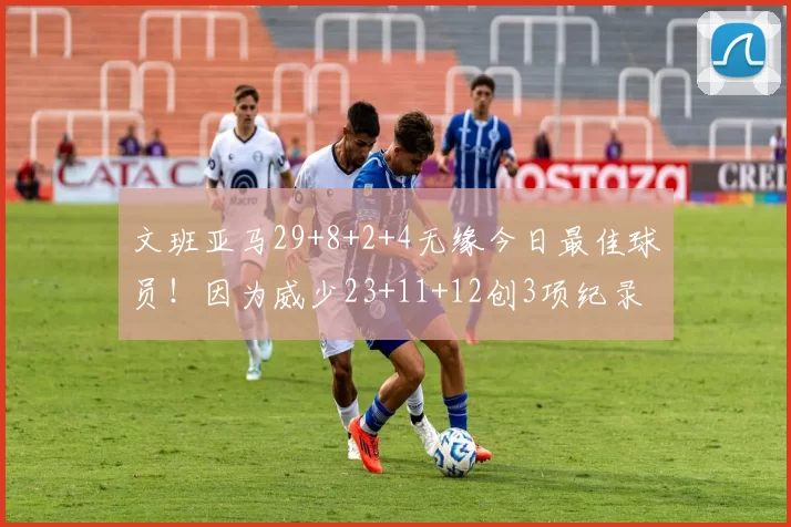 文班亚马29+8+2+4无缘今日最佳球员！因为威少23+11+12创3项纪录