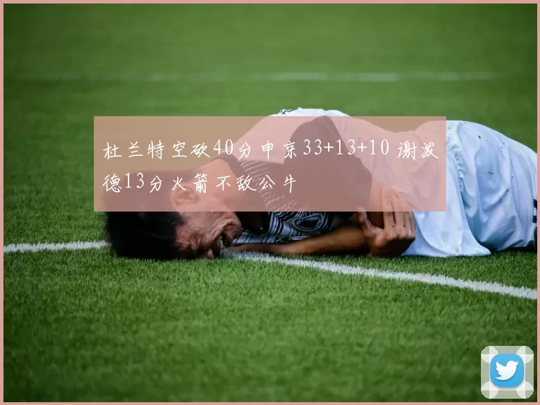 杜兰特空砍40分申京33+13+10 谢泼德13分火箭不敌公牛