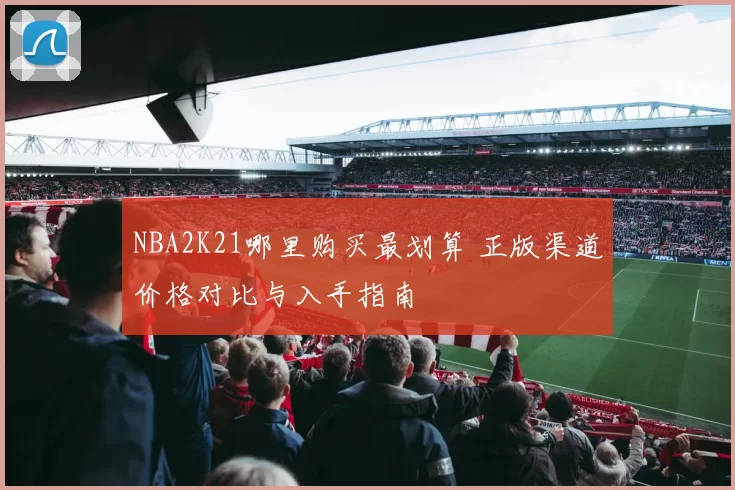 NBA2K21哪里购买最划算 正版渠道价格对比与入手指南