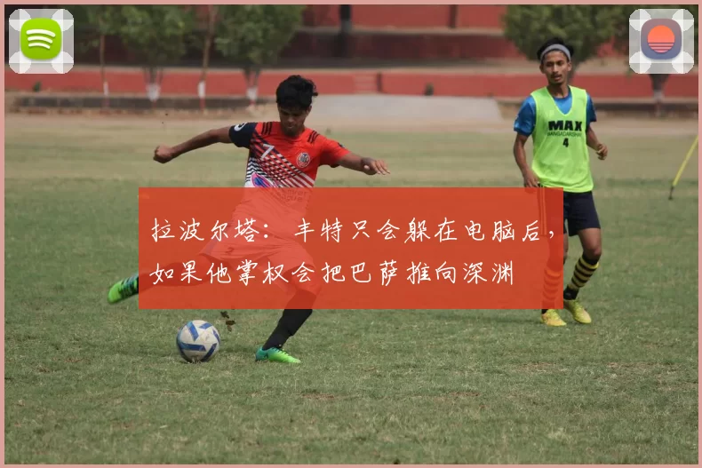 拉波尔塔：丰特只会躲在电脑后，如果他掌权会把巴萨推向深渊