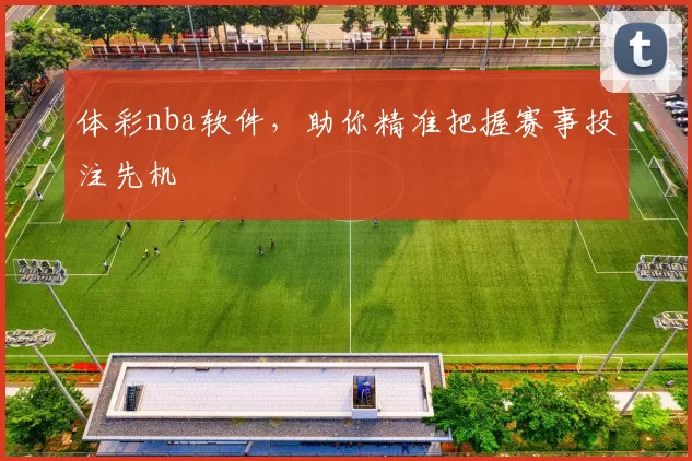 体彩nba软件，助你精准把握赛事投注先机