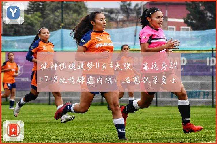 波神伤退追梦0分4失误，落选秀22+7+8杜伦肆虐内线，活塞双杀勇士