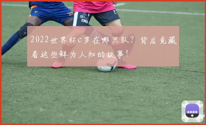 2022世界杯c罗在哪只队?背后竟藏着这些鲜为人知的故事!