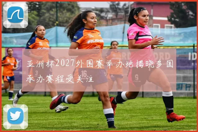 亚洲杯2027外围赛举办地揭晓多国承办赛程受关注