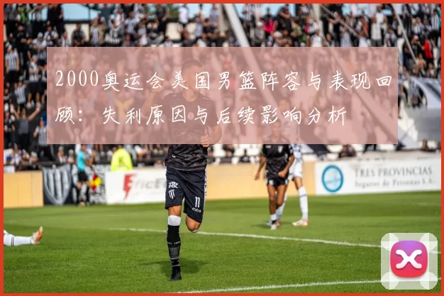 2000奥运会美国男篮阵容与表现回顾：失利原因与后续影响分析
