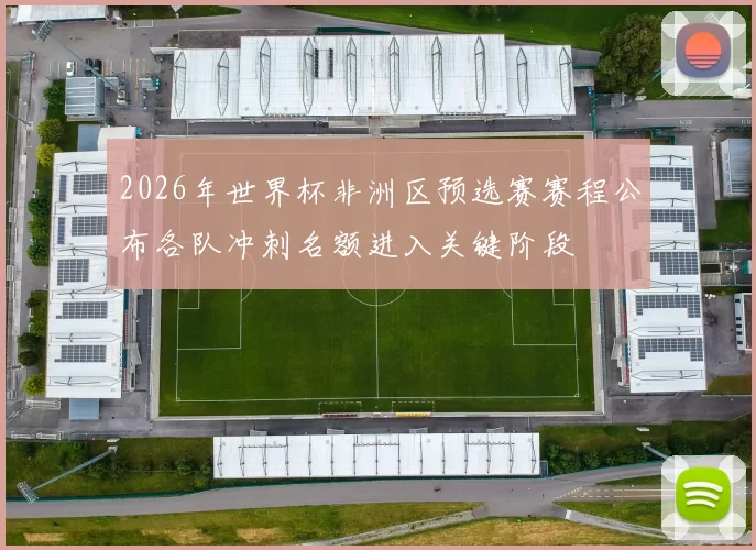 2026年世界杯非洲区预选赛赛程公布各队冲刺名额进入关键阶段
