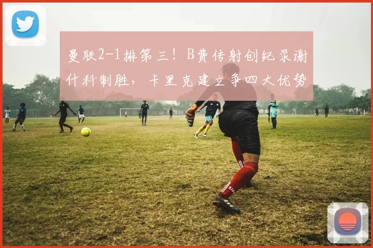 曼联2-1排第三！B费传射创纪录谢什科制胜，卡里克建立争四大优势