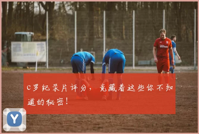 c罗纪录片评分，竟藏着这些你不知道的秘密！