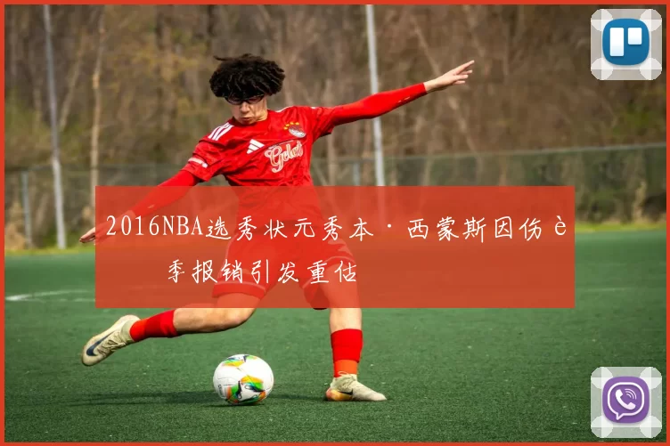 2016NBA选秀状元秀本·西蒙斯因伤赛季报销引发重估