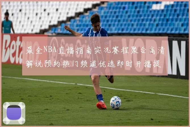 最全NBA直播指南实况赛程聚合高清解说预约热门频道优选即时开播提醒