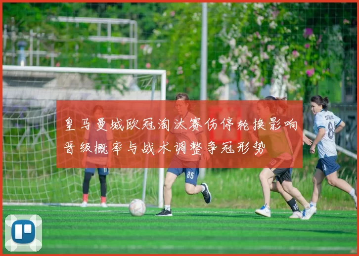 皇马曼城欧冠淘汰赛伤停轮换影响晋级概率与战术调整争冠形势