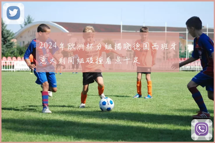 2024年欧洲杯分组揭晓德国西班牙意大利同组碰撞看点十足