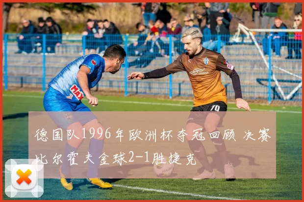 德国队1996年欧洲杯夺冠回顾 决赛比尔霍夫金球2-1胜捷克